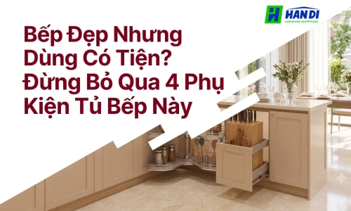 Bếp Đẹp Nhưng Dùng Có Tiện? Đừng Bỏ Qua 4 Phụ Kiện Tủ Bếp Này