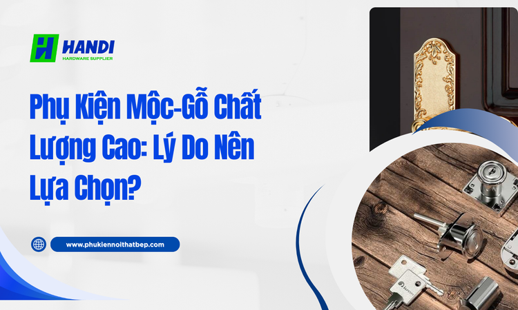 Phụ Kiện Mộc-Gỗ Chất Lượng Cao: Lý Do Nên Lựa Chọn? tại hân di