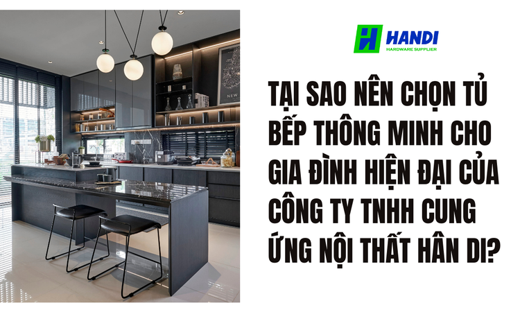 Tại Sao Nên Chọn Tủ Bếp Thông Minh Cho Gia Đình Hiện Đại Của CÔNG TY TNHH CUNG ỨNG NỘI THẤT HÂN DI?